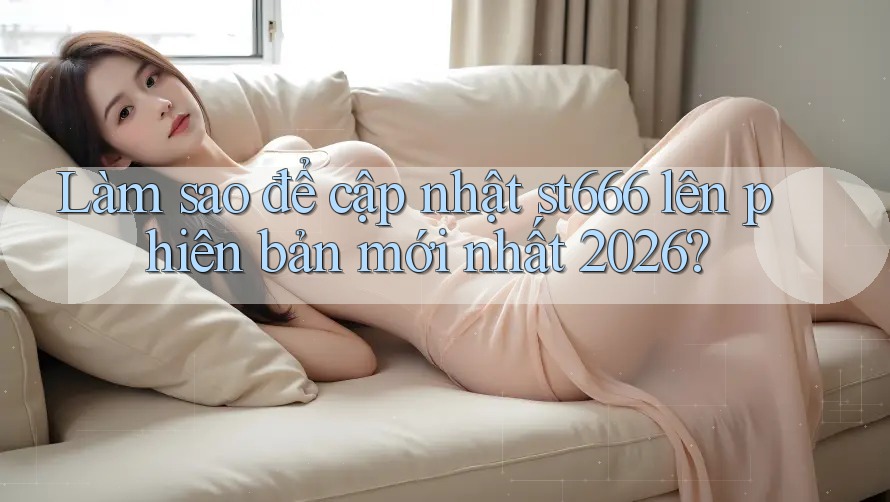 Làm sao để cập nhật st666 lên phiên bản mới nhất 2026? Làm sao để cập nhật st666 lên phiên bản mới nhất 2026?
