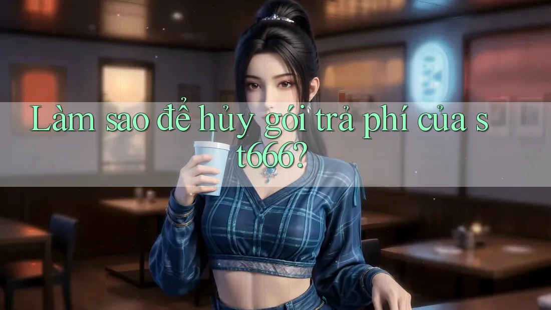 Làm sao để hủy gói trả phí của st666? Làm sao để hủy gói trả phí của st666?