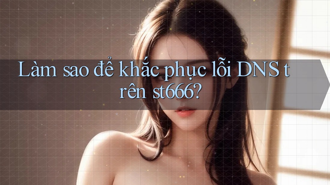 Làm sao để khắc phục lỗi DNS trên st666? Làm sao để khắc phục lỗi DNS trên st666?