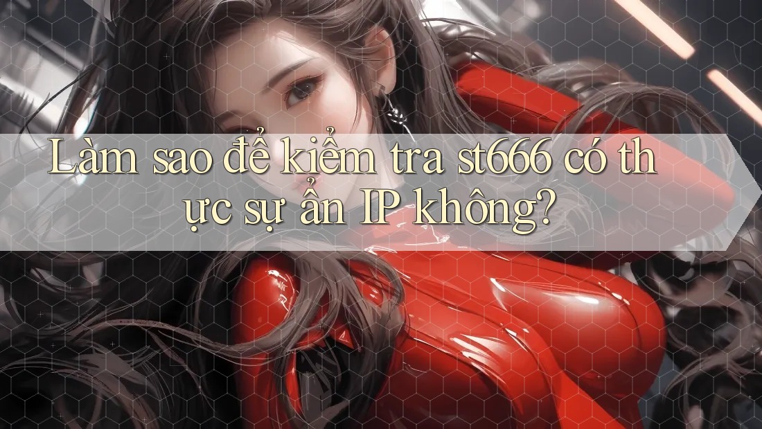 Làm sao để kiểm tra st666 có thực sự ẩn IP không? Làm sao để kiểm tra st666 có thực sự ẩn IP không?