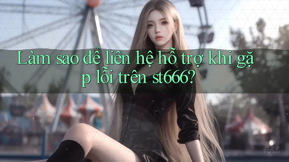 Làm sao để liên hệ hỗ trợ khi gặp lỗi trên st666? Làm sao để liên hệ hỗ trợ khi gặp lỗi trên st666?