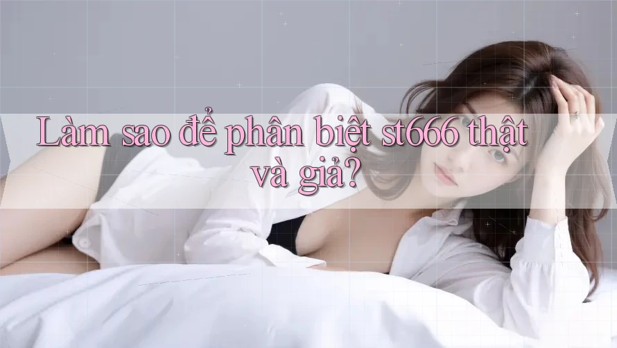 Làm sao để phân biệt st666 thật và giả?