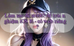 Làm sao để st666 để trải nghiệm iOS 16   có web riêng
