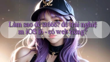 Làm sao để st666 để trải nghiệm iOS 16   có web riêng