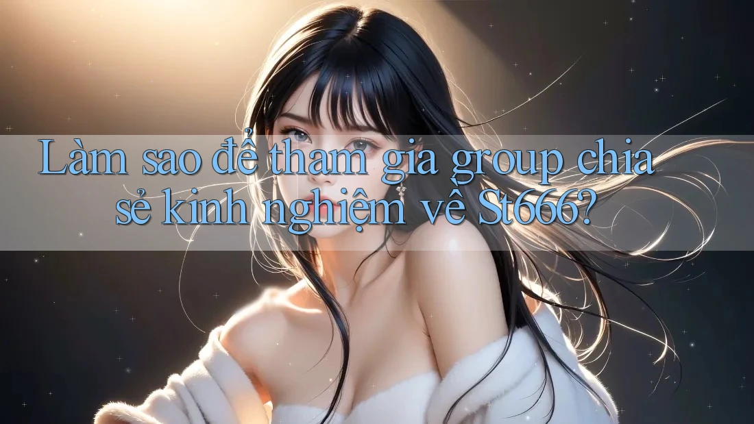 Làm sao để tham gia group chia sẻ kinh nghiệm về St666?