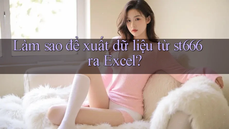 Làm sao để xuất dữ liệu từ st666 ra Excel? Làm sao để xuất dữ liệu từ st666 ra Excel?
