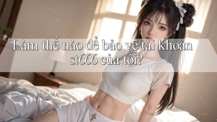Làm thế nào để bảo vệ tài khoản st666 của tôi? Làm thế nào để bảo vệ tài khoản st666 của tôi?