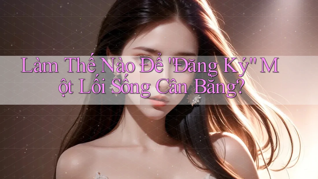 Làm Thế Nào Để “Đăng Ký” Một Lối Sống Cân Bằng? Làm Thế Nào Để “Đăng Ký” Một Lối Sống Cân Bằng?