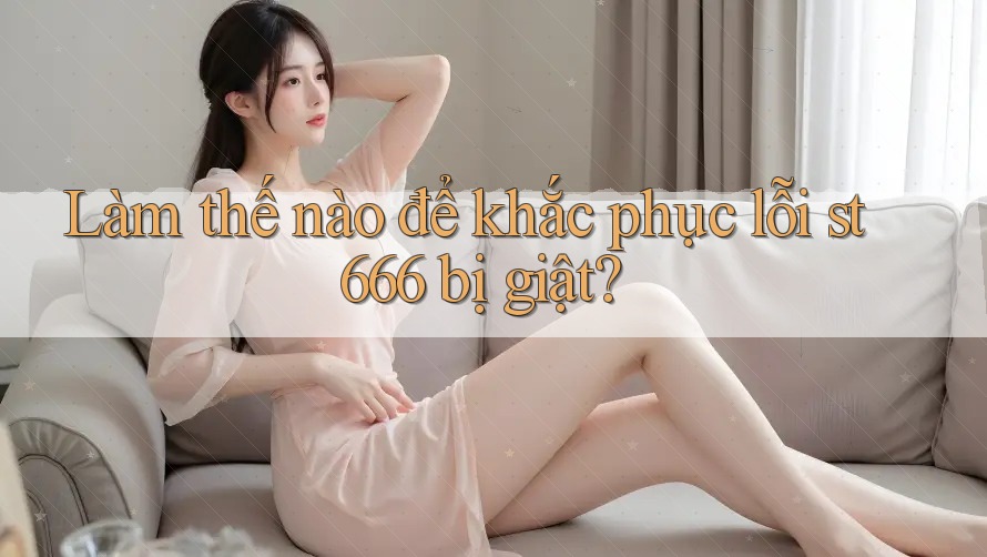 Làm thế nào để khắc phục lỗi st666 bị giật? Làm thế nào để khắc phục lỗi st666 bị giật?