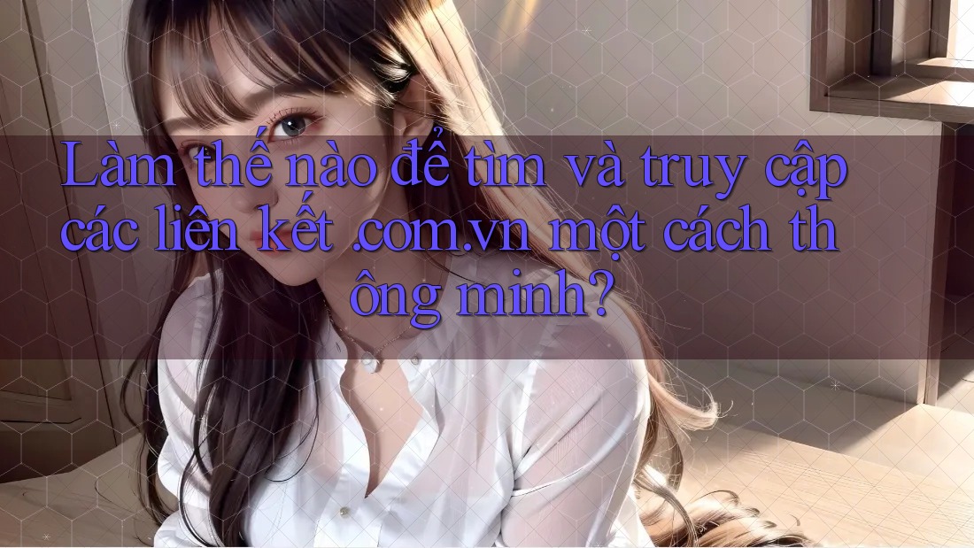 Làm thế nào để tìm và truy cập các liên kết. com. vn một cách thông minh?