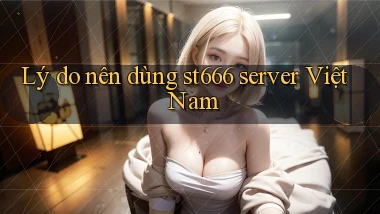 Lý do nên dùng st666 server Việt Nam