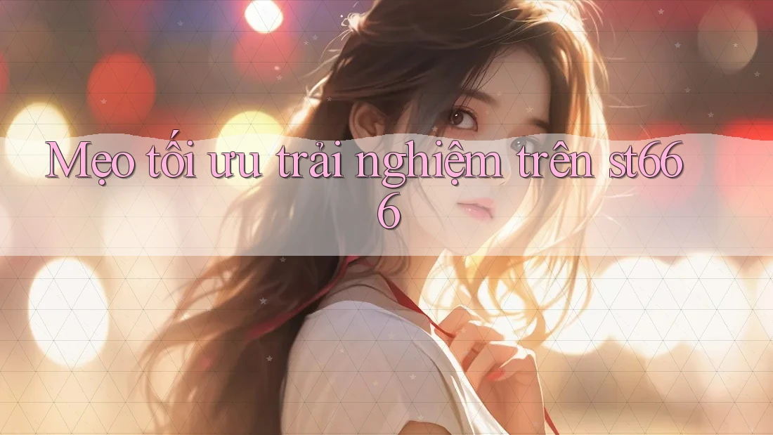 Mẹo tối ưu trải nghiệm trên st666 Mẹo tối ưu trải nghiệm trên st666