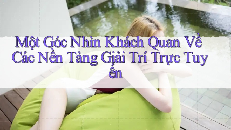 Một Góc Nhìn Khách Quan Về Các Nền Tảng Giải Trí Trực Tuyến