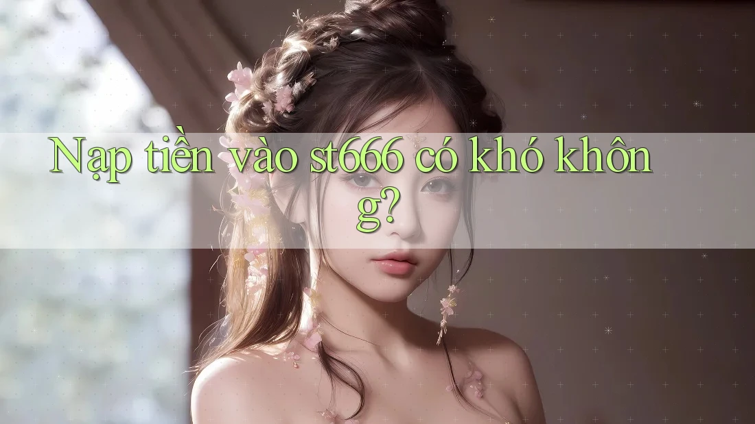 Nạp tiền vào st666 có khó không? Nạp tiền vào st666 có khó không?