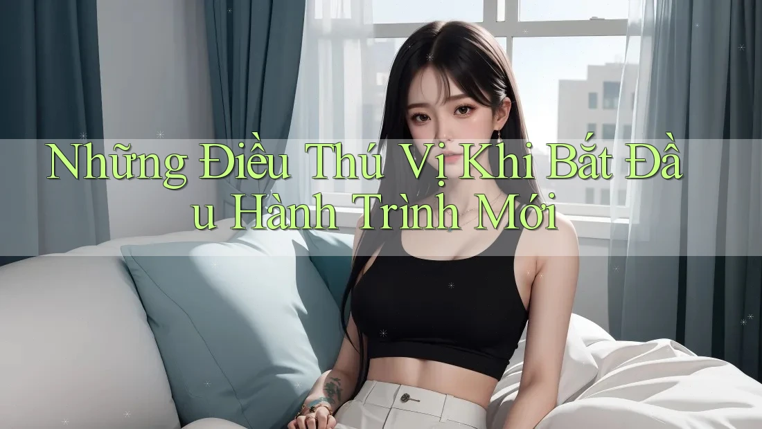 Những Điều Thú Vị Khi Bắt Đầu Hành Trình Mới Những Điều Thú Vị Khi Bắt Đầu Hành Trình Mới