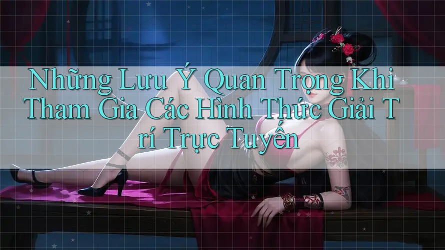 Những Lưu Ý Quan Trọng Khi Tham Gia Các Hình Thức Giải Trí Trực Tuyến Những Lưu Ý Quan Trọng Khi Tham Gia Các Hình Thức Giải Trí Trực Tuyến
