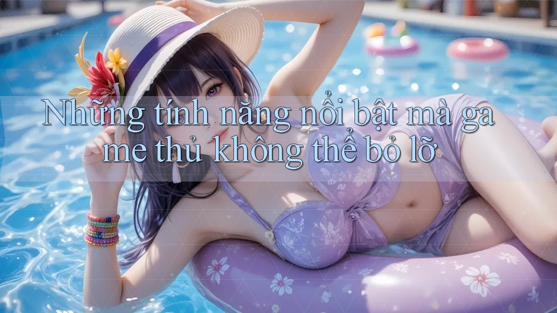 Những tính năng nổi bật mà game thủ không thể bỏ lỡ Những tính năng nổi bật mà game thủ không thể bỏ lỡ