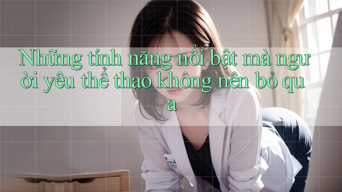 Những tính năng nổi bật mà người yêu thể thao không nên bỏ qua Những tính năng nổi bật mà người yêu thể thao không nên bỏ qua