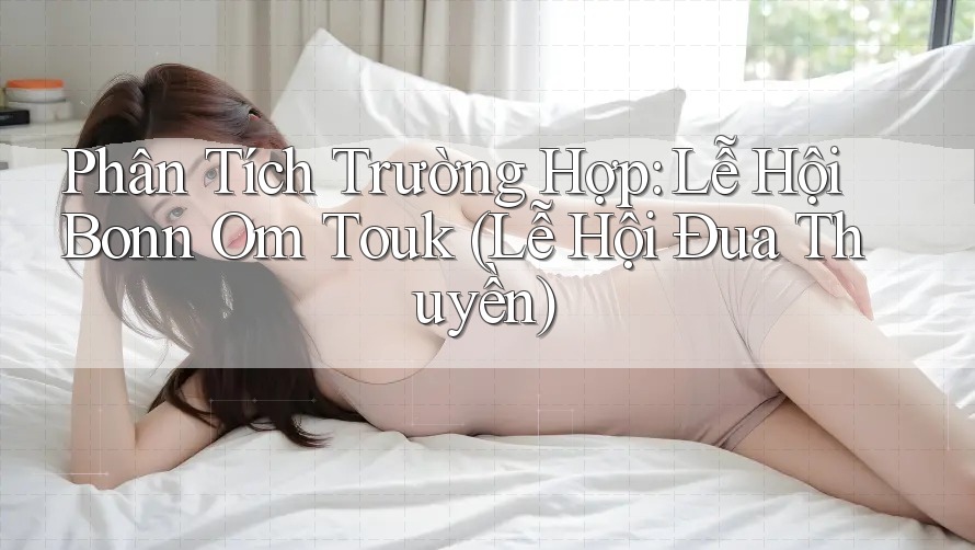 Phân Tích Trường Hợp: Lễ Hội Bonn Om Touk (Lễ Hội Đua Thuyền) Phân Tích Trường Hợp: Lễ Hội Bonn Om Touk (Lễ Hội Đua Thuyền)