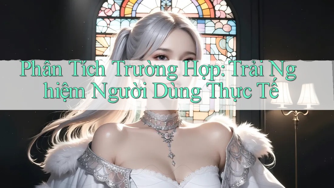 Phân Tích Trường Hợp: Trải Nghiệm Người Dùng Thực Tế Phân Tích Trường Hợp: Trải Nghiệm Người Dùng Thực Tế