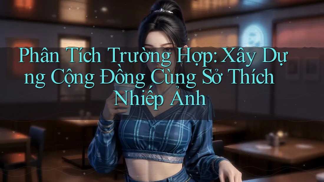 Phân Tích Trường Hợp: Xây Dựng Cộng Đồng Cùng Sở Thích Nhiếp Ảnh Phân Tích Trường Hợp: Xây Dựng Cộng Đồng Cùng Sở Thích Nhiếp Ảnh