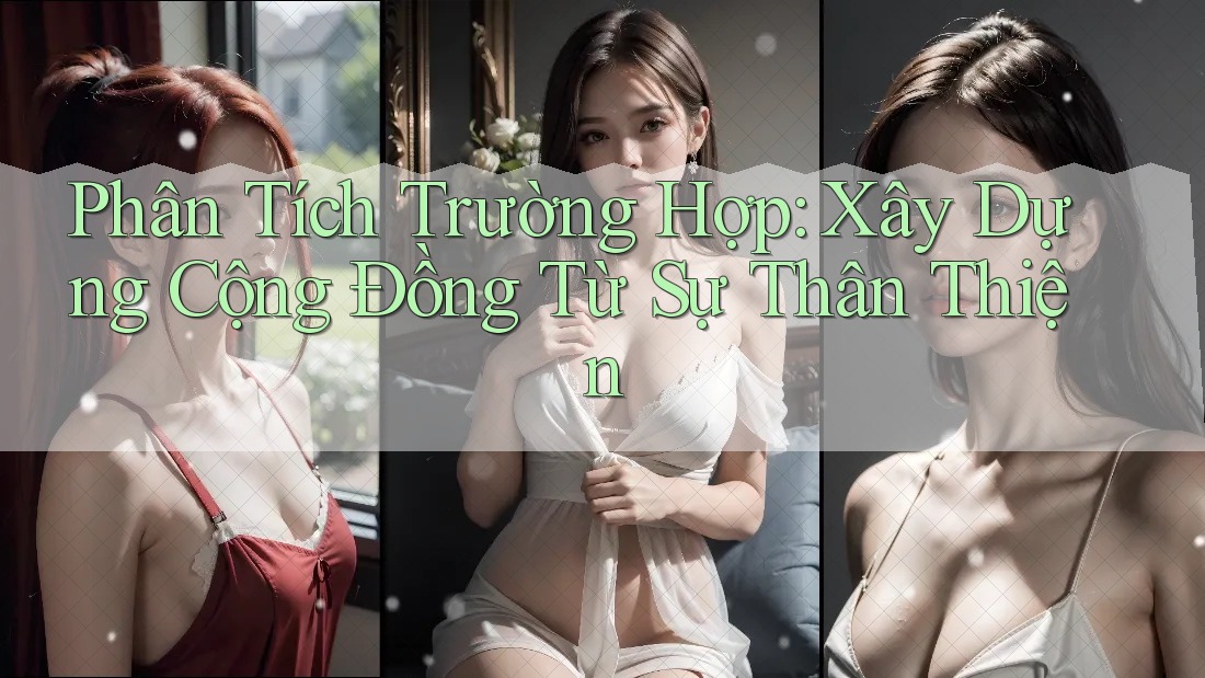 Phân Tích Trường Hợp: Xây Dựng Cộng Đồng Từ Sự Thân Thiện Phân Tích Trường Hợp: Xây Dựng Cộng Đồng Từ Sự Thân Thiện