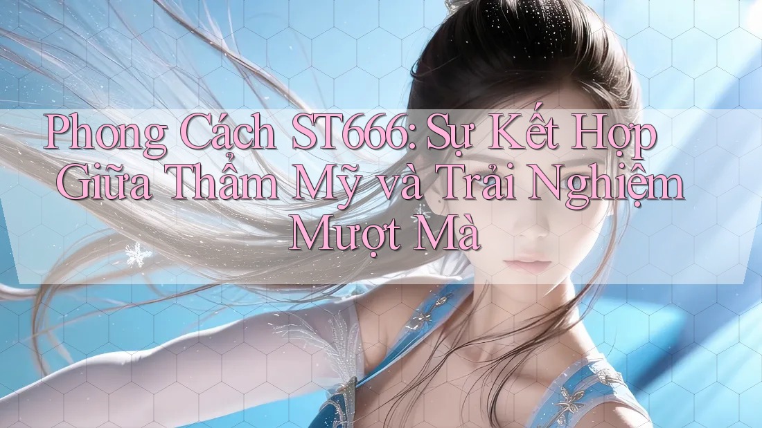 Phong Cách ST666: Sự Kết Hợp Giữa Thẩm Mỹ và Trải Nghiệm Mượt Mà Phong Cách ST666: Sự Kết Hợp Giữa Thẩm Mỹ và Trải Nghiệm Mượt Mà