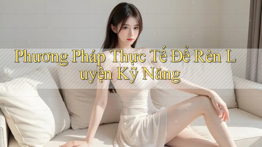 Phương Pháp Thực Tế Để Rèn Luyện Kỹ Năng Phương Pháp Thực Tế Để Rèn Luyện Kỹ Năng