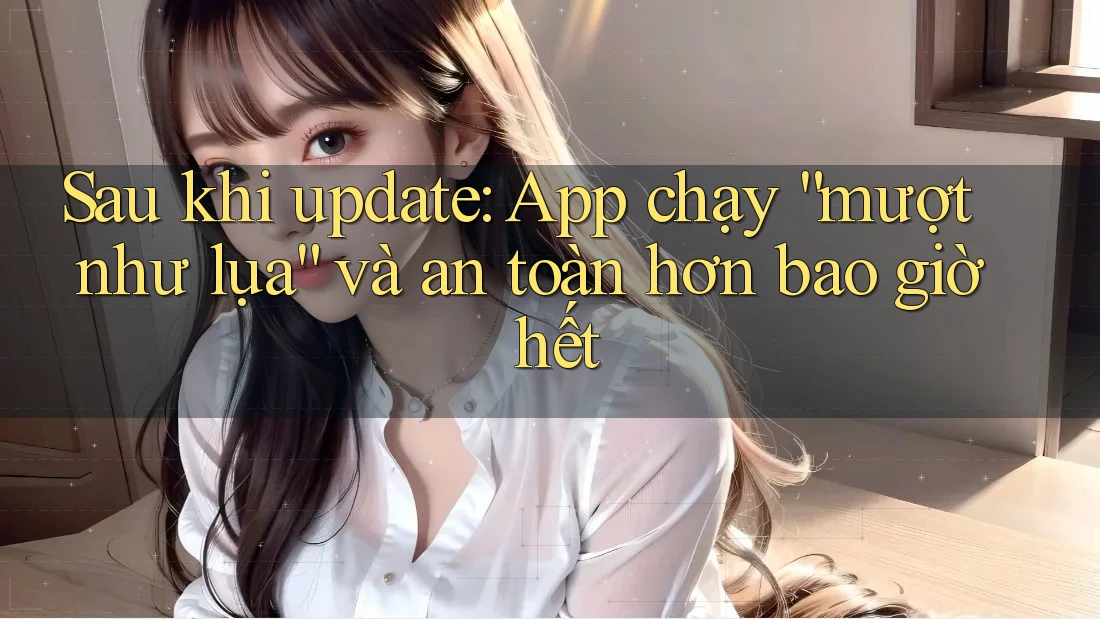 Sau khi update: App chạy “mượt như lụa” và an toàn hơn bao giờ hết Sau khi update: App chạy “mượt như lụa” và an toàn hơn bao giờ hết