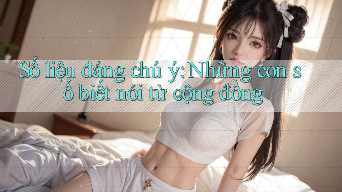 Số liệu đáng chú ý: Những con số biết nói từ cộng đồng Số liệu đáng chú ý: Những con số biết nói từ cộng đồng