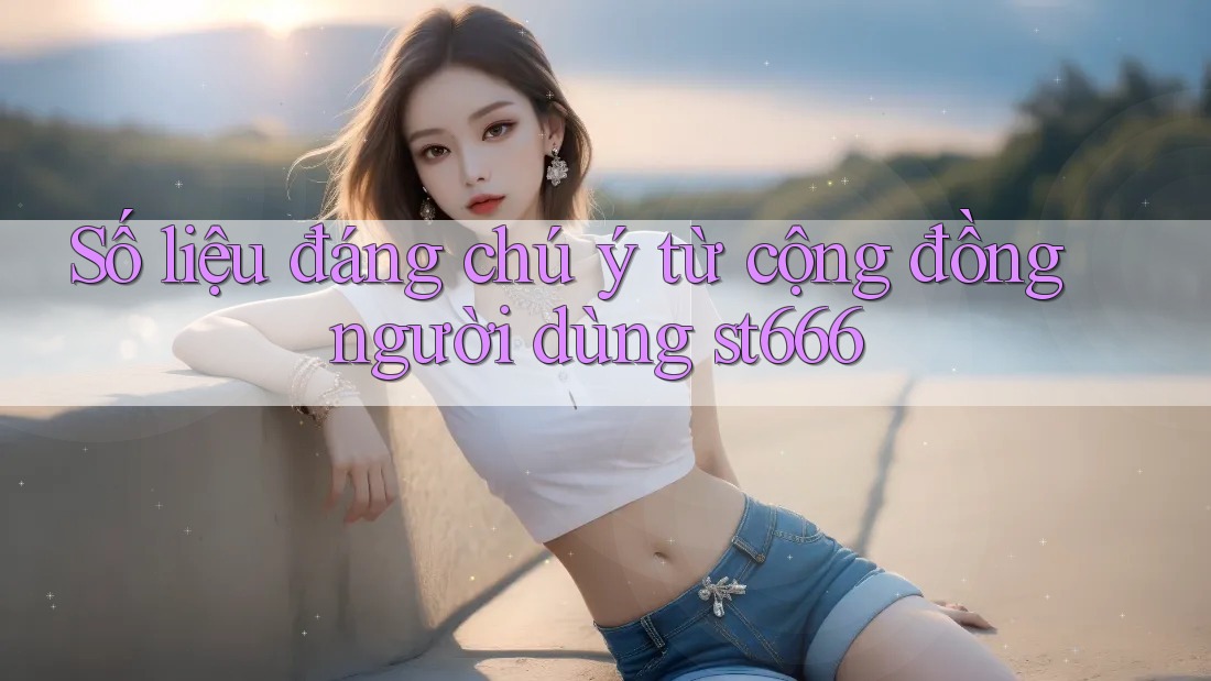 Số liệu đáng chú ý từ cộng đồng người dùng st666 Số liệu đáng chú ý từ cộng đồng người dùng st666