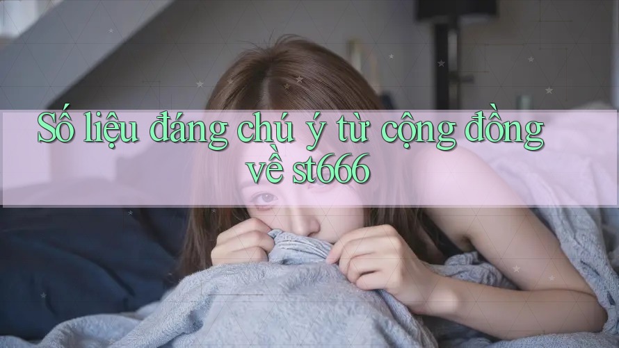 Số liệu đáng chú ý từ cộng đồng về st666 Số liệu đáng chú ý từ cộng đồng về st666