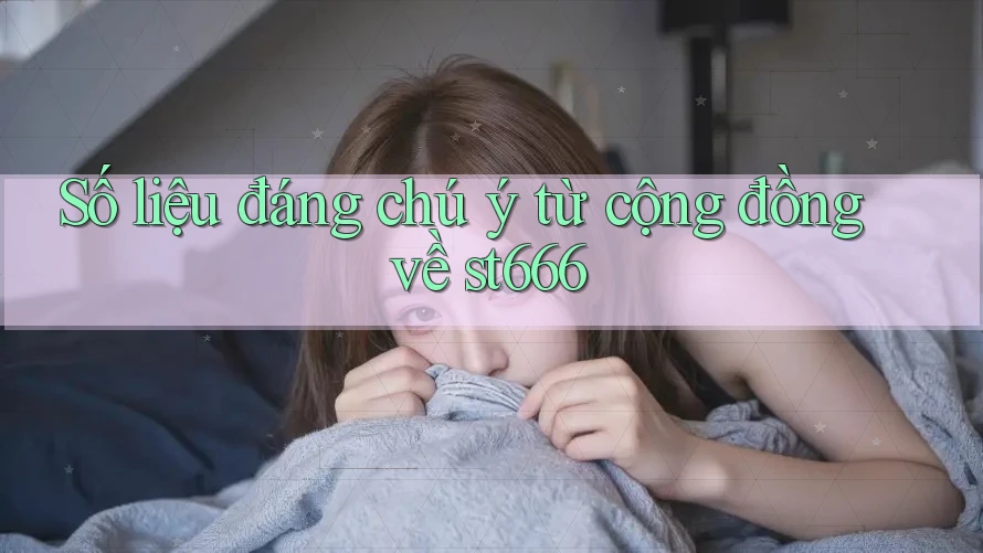Số liệu đáng chú ý từ cộng đồng về st666 Số liệu đáng chú ý từ cộng đồng về st666