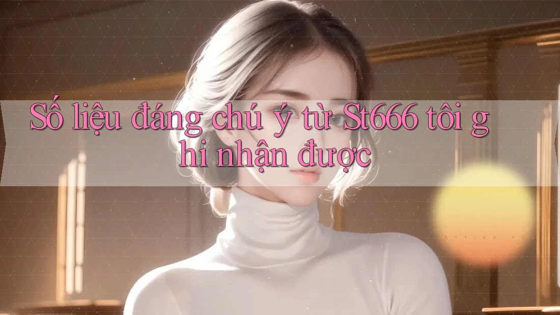 Số liệu đáng chú ý từ St666 tôi ghi nhận được