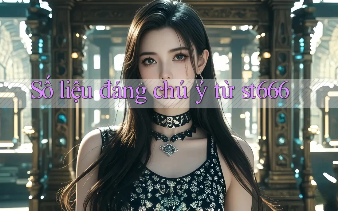 Số liệu đáng chú ý từ st666 Số liệu đáng chú ý từ st666