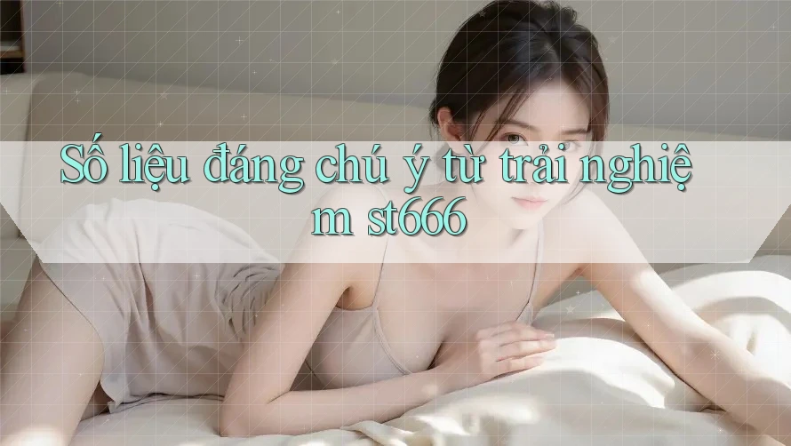 Số liệu đáng chú ý từ trải nghiệm st666