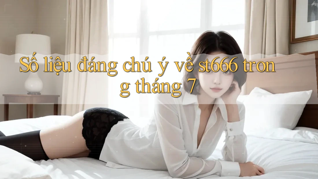 Số liệu đáng chú ý về st666 trong tháng 7 Số liệu đáng chú ý về st666 trong tháng 7