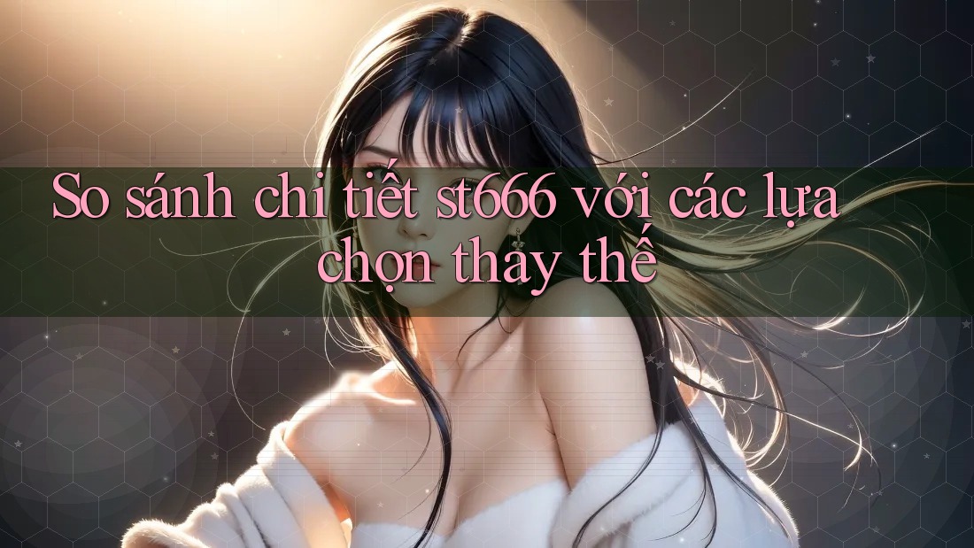 So sánh chi tiết st666 với các lựa chọn thay thế So sánh chi tiết st666 với các lựa chọn thay thế