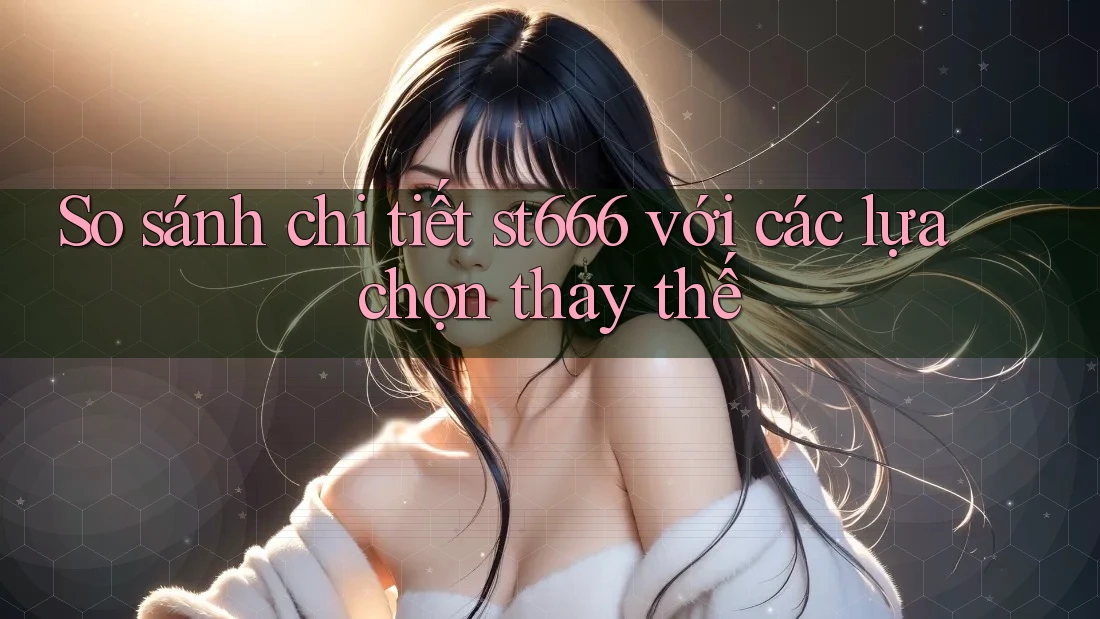 So sánh chi tiết st666 với các lựa chọn thay thế So sánh chi tiết st666 với các lựa chọn thay thế