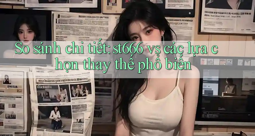 So sánh chi tiết: st666 vs các lựa chọn thay thế phổ biến So sánh chi tiết: st666 vs các lựa chọn thay thế phổ biến