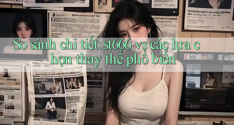 So sánh chi tiết: st666 vs các lựa chọn thay thế phổ biến So sánh chi tiết: st666 vs các lựa chọn thay thế phổ biến