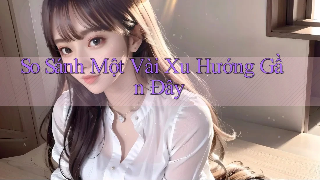 So Sánh Một Vài Xu Hướng Gần Đây