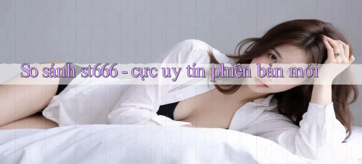 So sánh st666   cực uy tín phiên bản mới