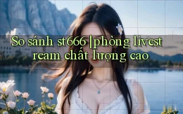So sánh st666 phòng livestream chất lượng cao