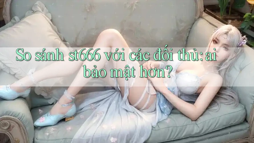 So sánh st666 với các đối thủ: ai bảo mật hơn? So sánh st666 với các đối thủ: ai bảo mật hơn?