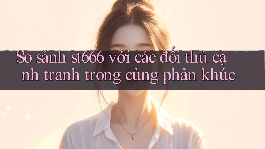 So sánh st666 với các đối thủ cạnh tranh trong cùng phân khúc So sánh st666 với các đối thủ cạnh tranh trong cùng phân khúc