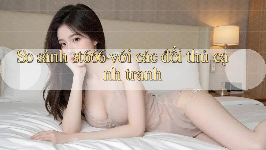 So sánh st666 với các đối thủ cạnh tranh So sánh st666 với các đối thủ cạnh tranh