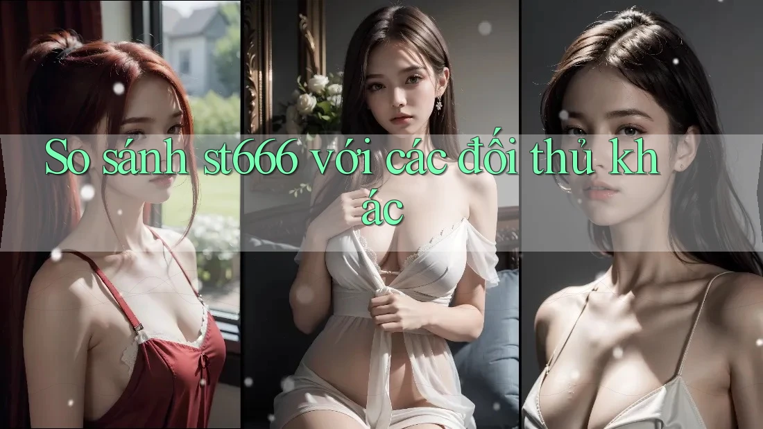 So sánh st666 với các đối thủ khác