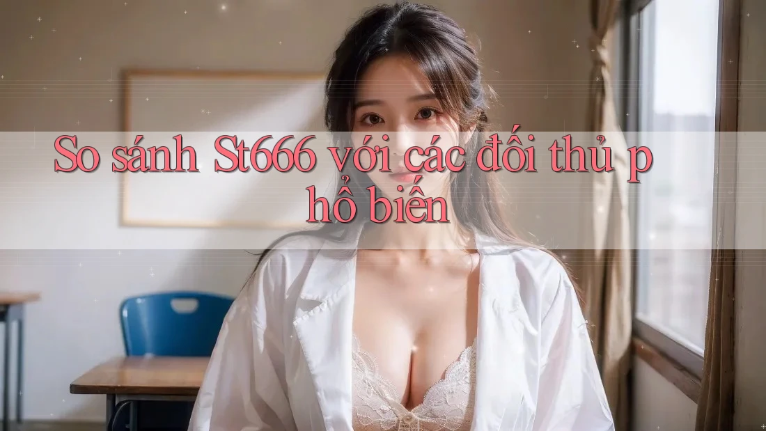 So sánh st666 với các đối thủ phổ biến So sánh st666 với các đối thủ phổ biến