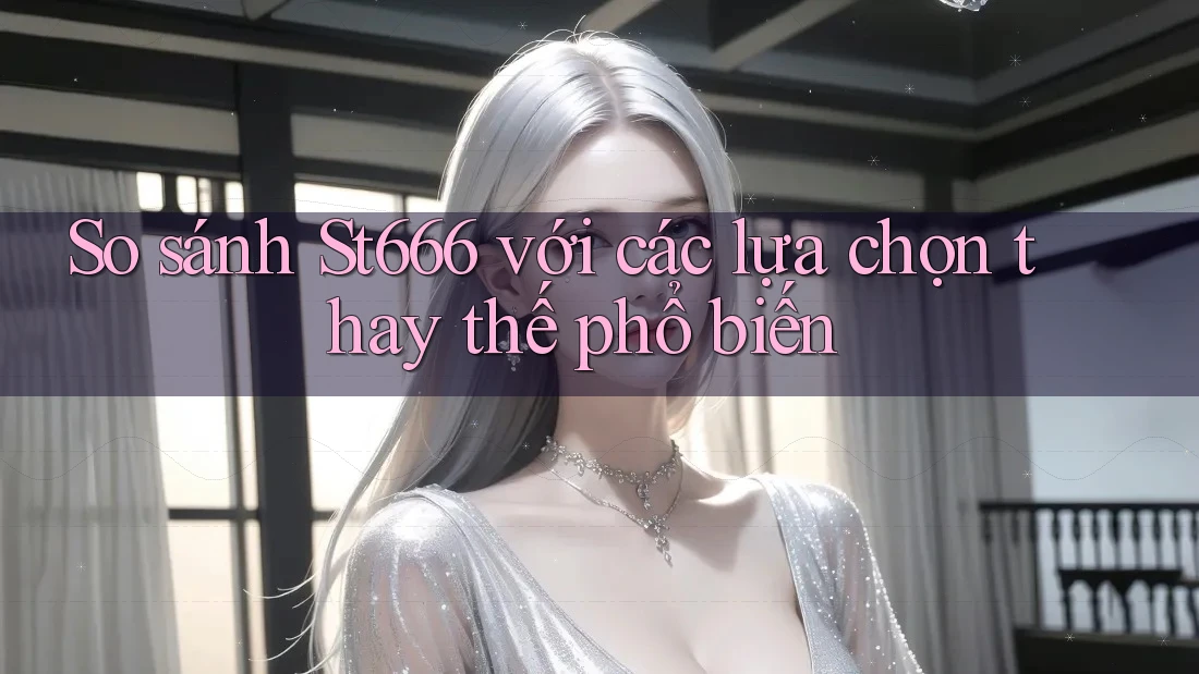 So sánh st666 với các lựa chọn thay thế phổ biến So sánh st666 với các lựa chọn thay thế phổ biến